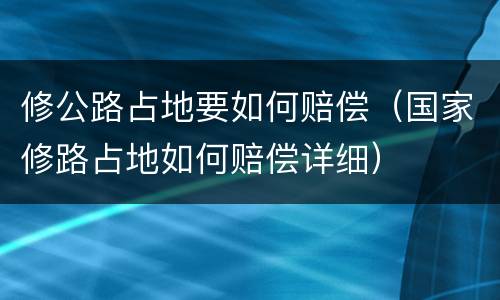 修公路占地要如何赔偿（国家修路占地如何赔偿详细）