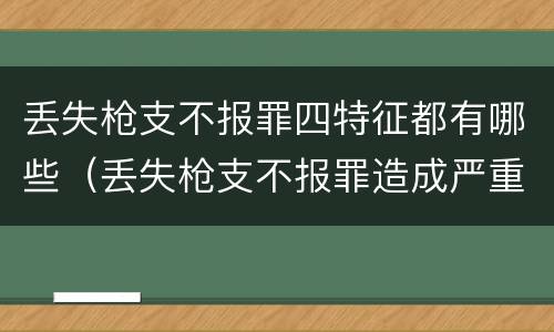 丢失枪支不报罪四特征都有哪些（丢失枪支不报罪造成严重后果）