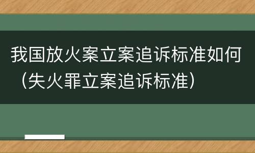 我国放火案立案追诉标准如何（失火罪立案追诉标准）