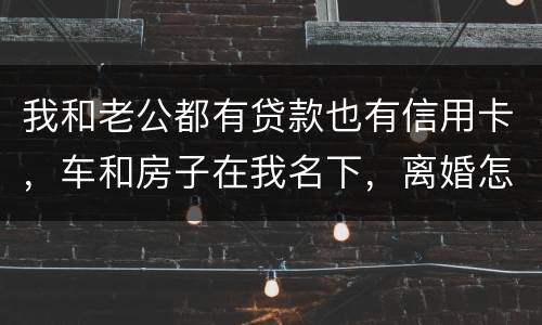 我和老公都有贷款也有信用卡，车和房子在我名下，离婚怎么办理