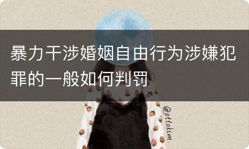 暴力干涉婚姻自由行为涉嫌犯罪的一般如何判罚