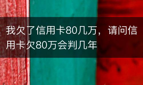 我欠了信用卡80几万，请问信用卡欠80万会判几年