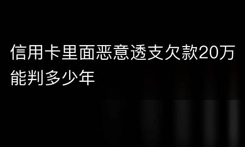 信用卡里面恶意透支欠款20万能判多少年