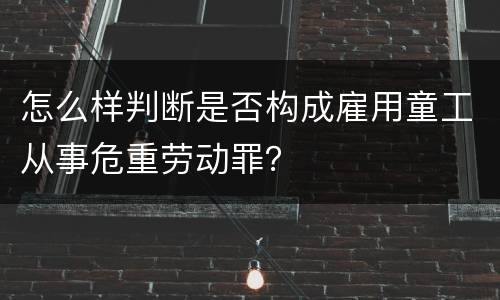 怎么样判断是否构成雇用童工从事危重劳动罪？