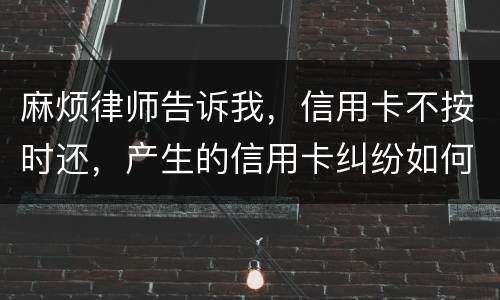 麻烦律师告诉我，信用卡不按时还，产生的信用卡纠纷如何处理