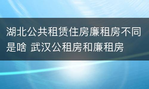 湖北公共租赁住房廉租房不同是啥 武汉公租房和廉租房