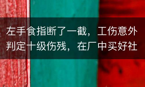 左手食指断了一截，工伤意外判定十级伤残，在厂中买好社保，用人单位该如何赔钱