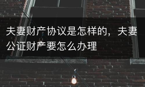 夫妻财产协议是怎样的，夫妻公证财产要怎么办理