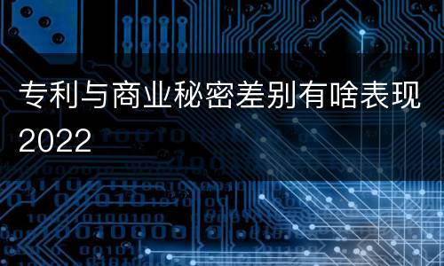 专利与商业秘密差别有啥表现2022
