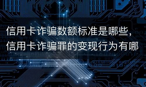 信用卡诈骗数额标准是哪些，信用卡诈骗罪的变现行为有哪些呢