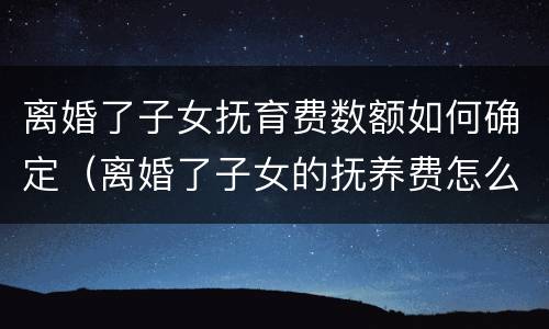 离婚了子女抚育费数额如何确定（离婚了子女的抚养费怎么算）