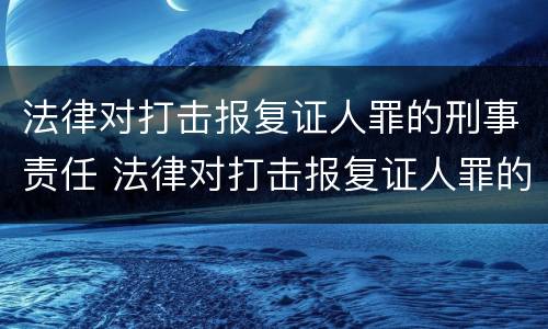 法律对打击报复证人罪的刑事责任 法律对打击报复证人罪的刑事责任有哪些