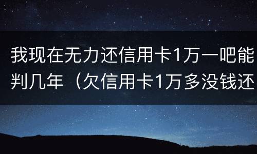 我现在无力还信用卡1万一吧能判几年（欠信用卡1万多没钱还了怎么办）