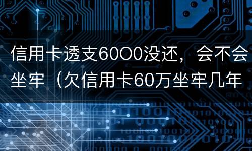 信用卡透支60O0没还，会不会坐牢（欠信用卡60万坐牢几年）