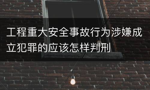 工程重大安全事故行为涉嫌成立犯罪的应该怎样判刑