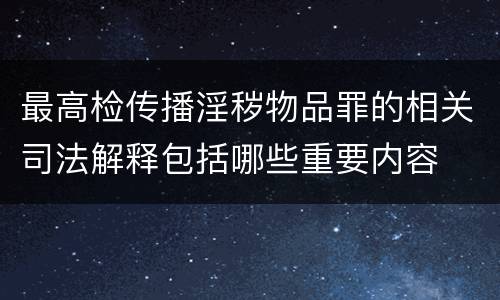 最高检传播淫秽物品罪的相关司法解释包括哪些重要内容