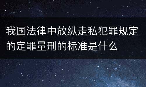 我国法律中放纵走私犯罪规定的定罪量刑的标准是什么