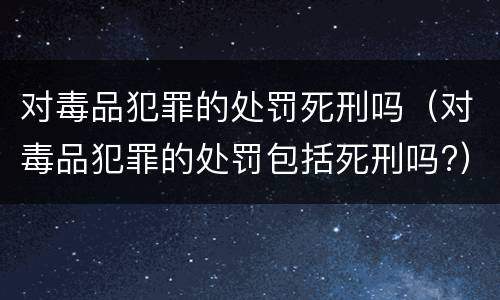 对毒品犯罪的处罚死刑吗（对毒品犯罪的处罚包括死刑吗?）
