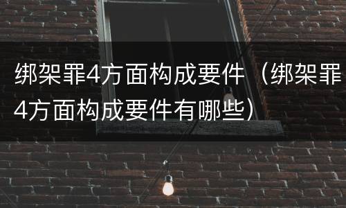 绑架罪4方面构成要件（绑架罪4方面构成要件有哪些）