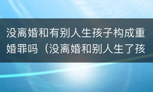 没离婚和有别人生孩子构成重婚罪吗（没离婚和别人生了孩子是重婚罪吗）