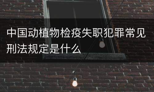 中国动植物检疫失职犯罪常见刑法规定是什么