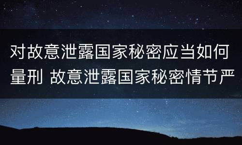 对故意泄露国家秘密应当如何量刑 故意泄露国家秘密情节严重依照刑法