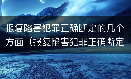 报复陷害犯罪正确断定的几个方面（报复陷害犯罪正确断定的几个方面是）