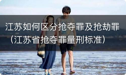 江苏如何区分抢夺罪及抢劫罪（江苏省抢夺罪量刑标准）