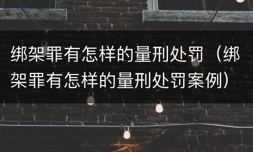 绑架罪有怎样的量刑处罚（绑架罪有怎样的量刑处罚案例）