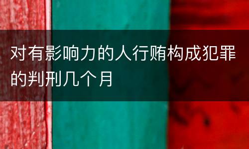 对有影响力的人行贿构成犯罪的判刑几个月