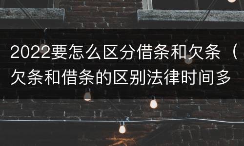 2022要怎么区分借条和欠条（欠条和借条的区别法律时间多少年）