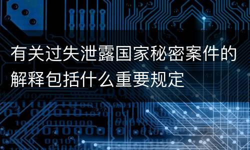 有关过失泄露国家秘密案件的解释包括什么重要规定