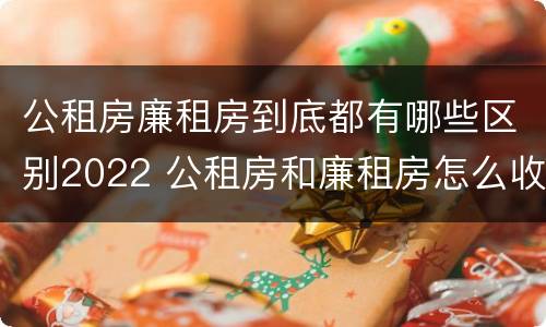 公租房廉租房到底都有哪些区别2022 公租房和廉租房怎么收费