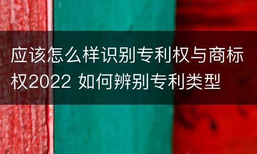 应该怎么样识别专利权与商标权2022 如何辨别专利类型