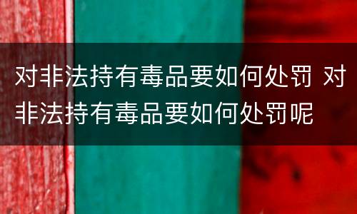 对非法持有毒品要如何处罚 对非法持有毒品要如何处罚呢