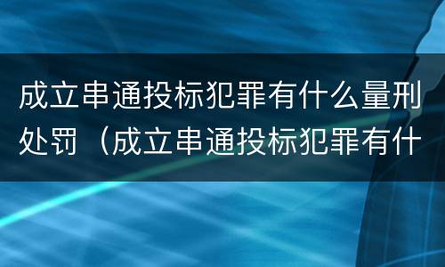 成立串通投标犯罪有什么量刑处罚（成立串通投标犯罪有什么量刑处罚规定）