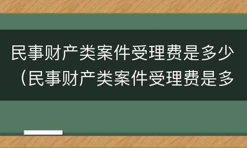 民事财产类案件受理费是多少（民事财产类案件受理费是多少呢）