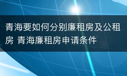青海要如何分别廉租房及公租房 青海廉租房申请条件