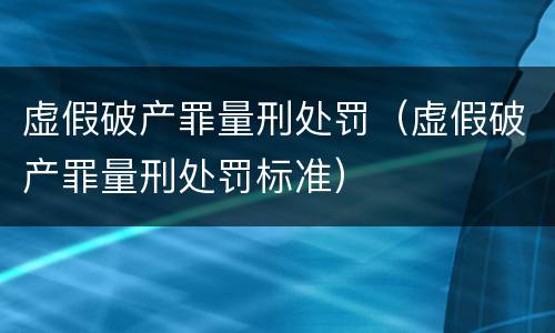 虚假破产罪量刑处罚（虚假破产罪量刑处罚标准）
