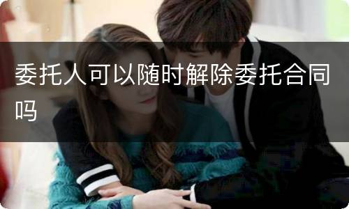 委托人可以随时解除委托合同吗