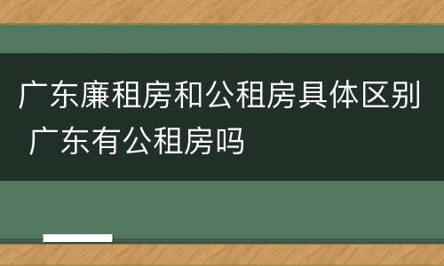 广东廉租房和公租房具体区别 广东有公租房吗