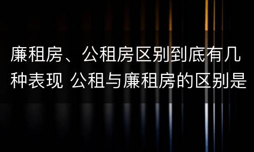 廉租房、公租房区别到底有几种表现 公租与廉租房的区别是什么