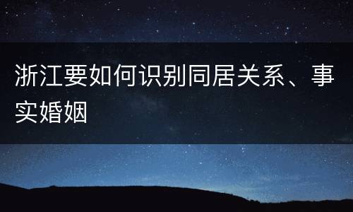浙江要如何识别同居关系、事实婚姻