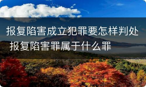 报复陷害成立犯罪要怎样判处 报复陷害罪属于什么罪