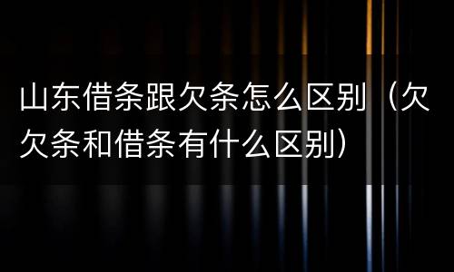 山东借条跟欠条怎么区别（欠欠条和借条有什么区别）