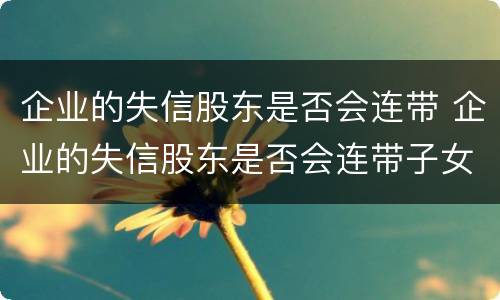 企业的失信股东是否会连带 企业的失信股东是否会连带子女