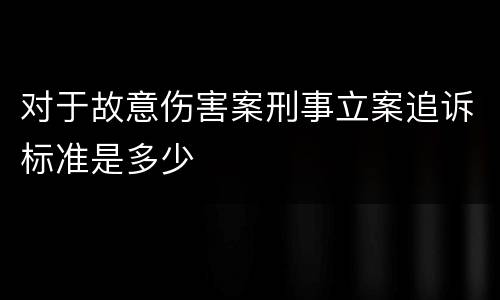 对于故意伤害案刑事立案追诉标准是多少