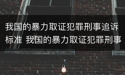 我国的暴力取证犯罪刑事追诉标准 我国的暴力取证犯罪刑事追诉标准是什么