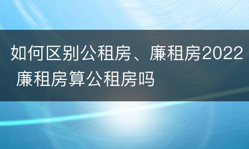 如何区别公租房、廉租房2022 廉租房算公租房吗