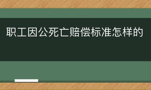 职工因公死亡赔偿标准怎样的